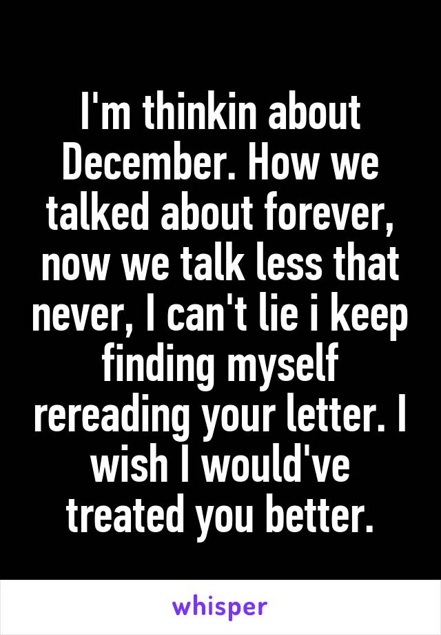 I'm thinkin about December. How we talked about forever, now we talk less that never, I can't lie i keep finding myself rereading your letter. I wish I would've treated you better.