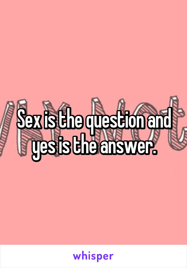 Sex is the question and yes is the answer.