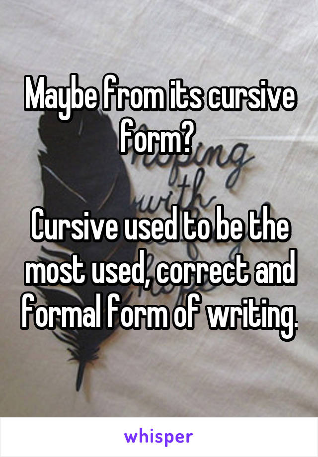 Maybe from its cursive form? 

Cursive used to be the most used, correct and formal form of writing. 