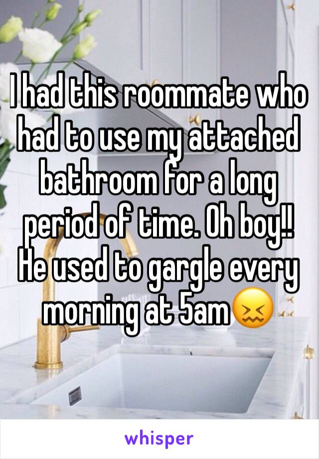 I had this roommate who had to use my attached bathroom for a long period of time. Oh boy!! He used to gargle every morning at 5am😖