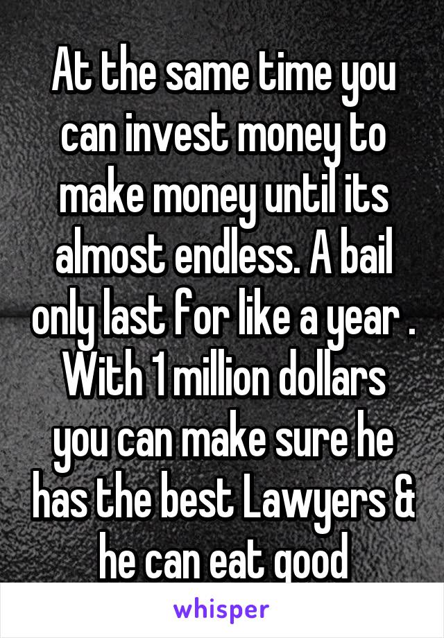 At the same time you can invest money to make money until its almost endless. A bail only last for like a year . With 1 million dollars you can make sure he has the best Lawyers & he can eat good