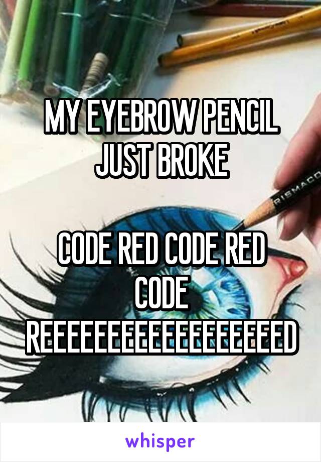 MY EYEBROW PENCIL JUST BROKE

CODE RED CODE RED CODE REEEEEEEEEEEEEEEEEED