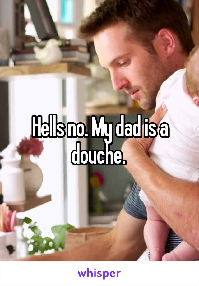 Hells no. My dad is a douche. 
