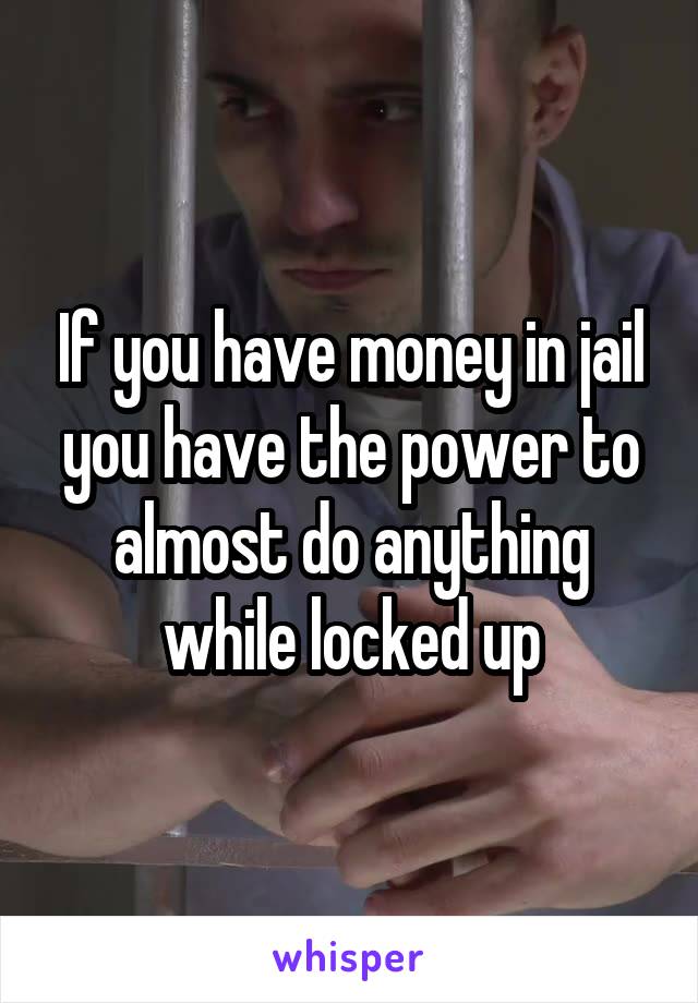 If you have money in jail you have the power to almost do anything while locked up