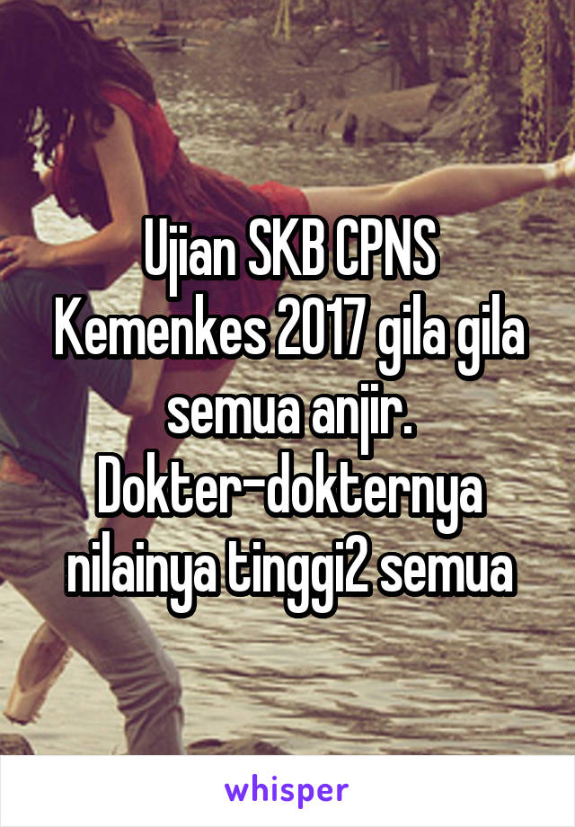 Ujian SKB CPNS Kemenkes 2017 gila gila semua anjir. Dokter-dokternya nilainya tinggi2 semua