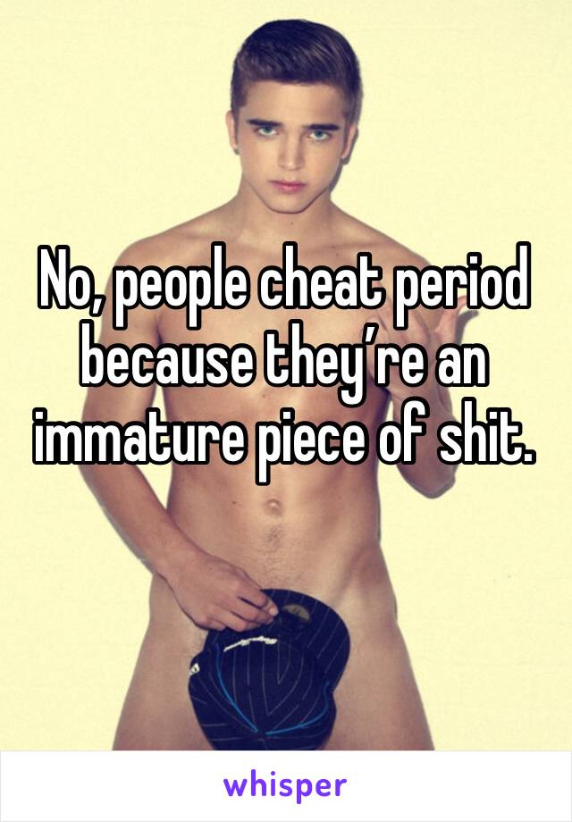 No, people cheat period because they’re an immature piece of shit. 