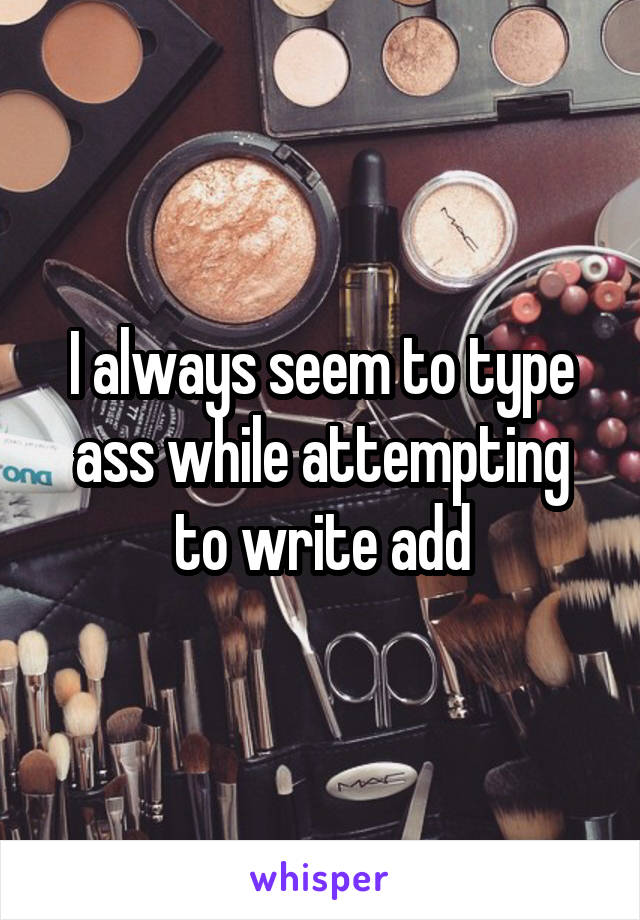 I always seem to type ass while attempting to write add