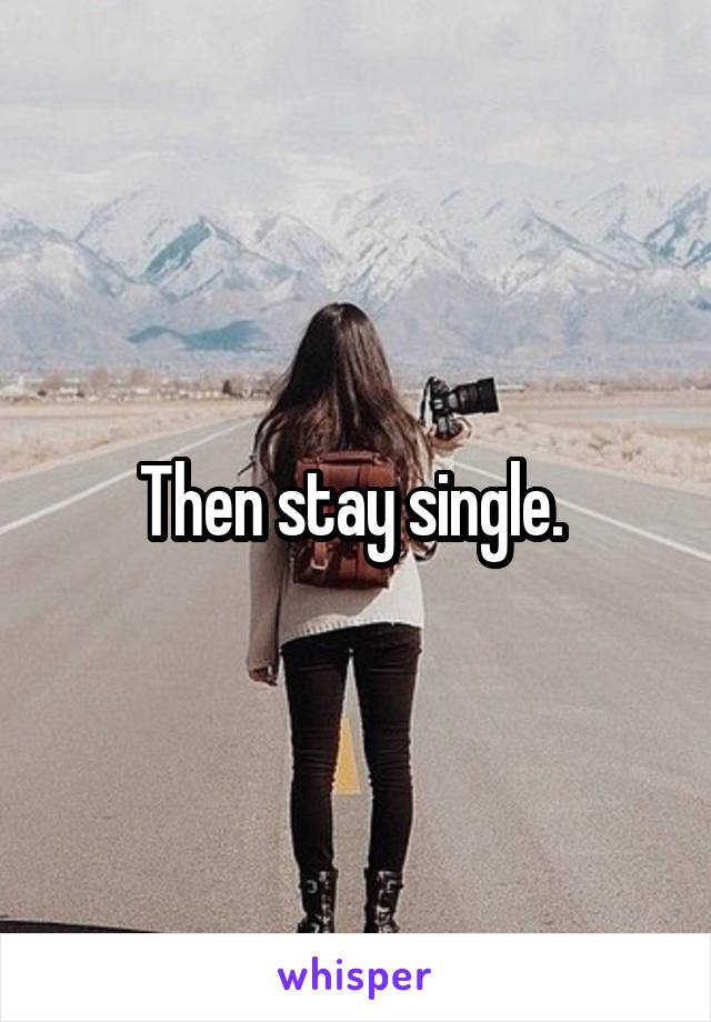 Then stay single. 