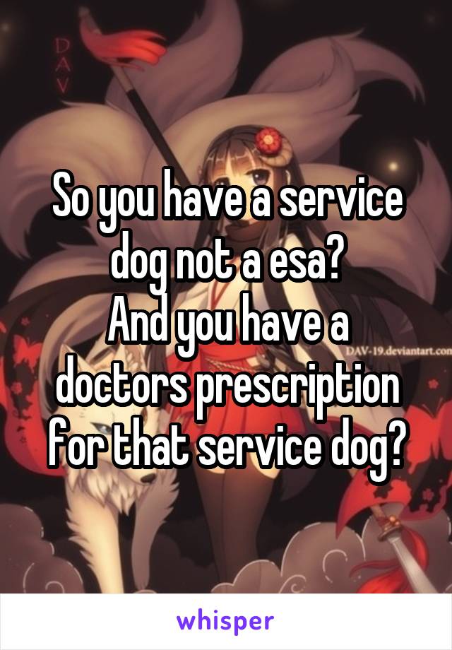 So you have a service dog not a esa?
And you have a doctors prescription for that service dog?