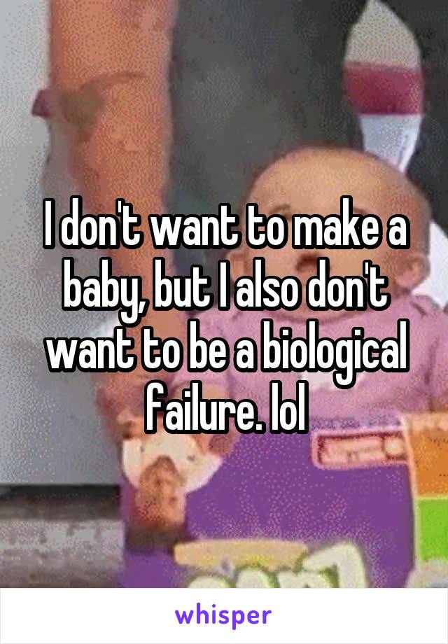 I don't want to make a baby, but I also don't want to be a biological failure. lol