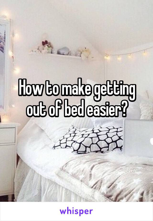 How to make getting out of bed easier?
