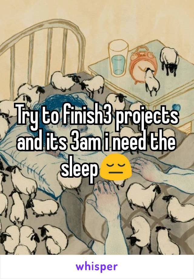 Try to finish3 projects and its 3am i need the sleep😔