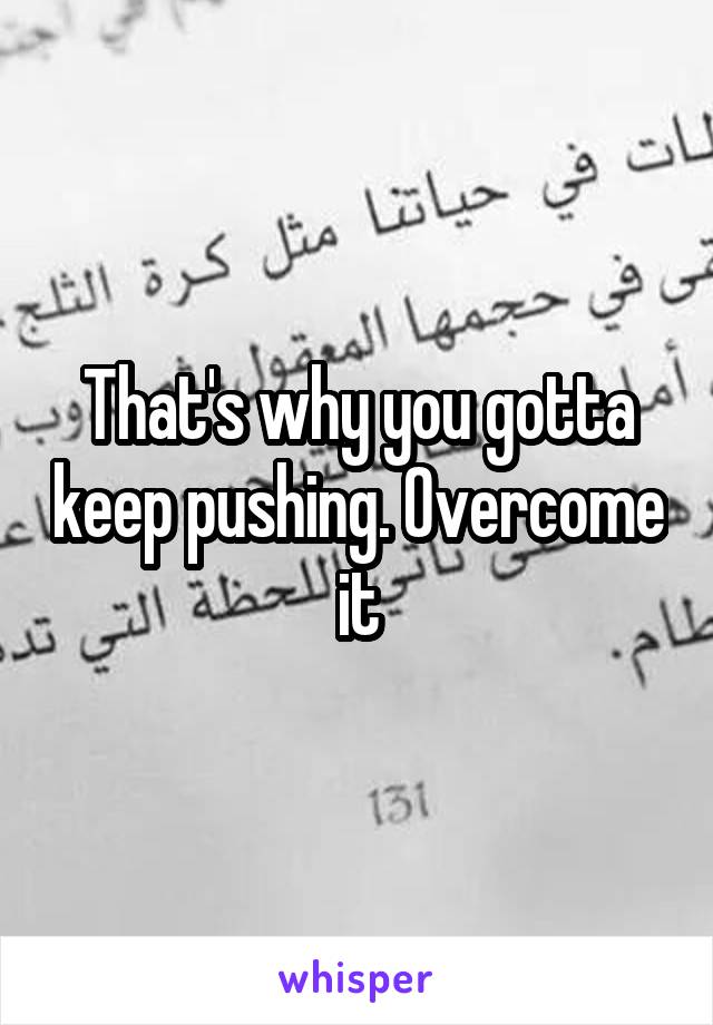 That's why you gotta keep pushing. Overcome it