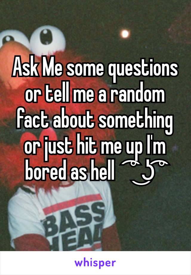 Ask Me some questions or tell me a random fact about something or just hit me up I'm bored as hell    ͡° ͜ʖ ͡°