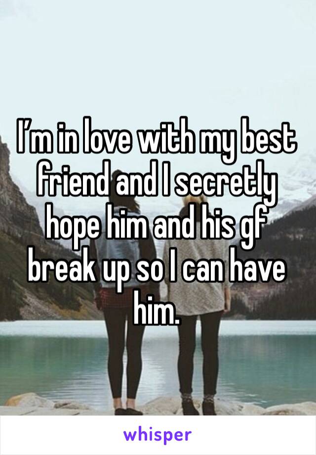 I’m in love with my best friend and I secretly hope him and his gf break up so I can have him.