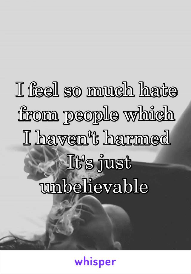 I feel so much hate from people which I haven't harmed
 It's just unbelievable 