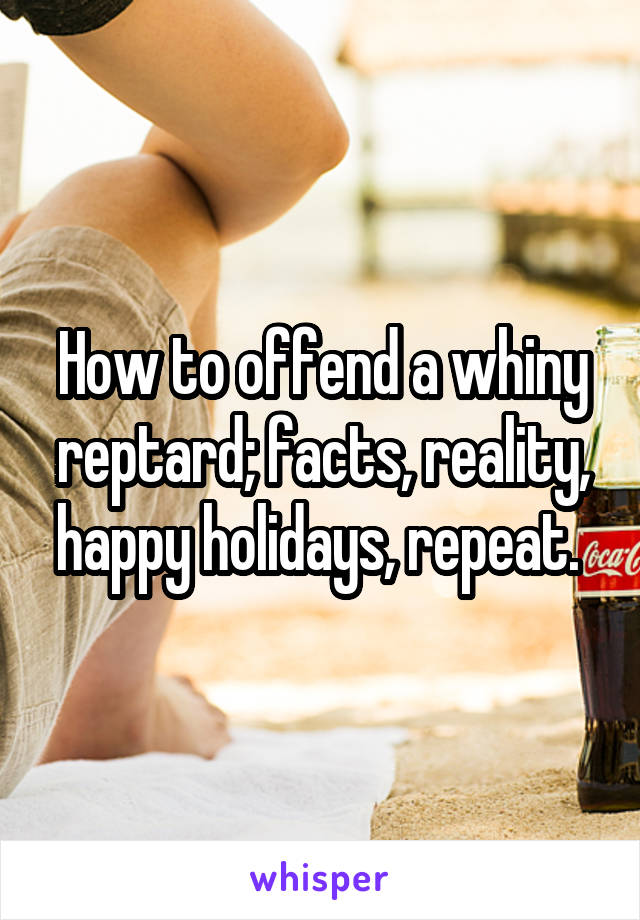 How to offend a whiny reptard; facts, reality, happy holidays, repeat. 