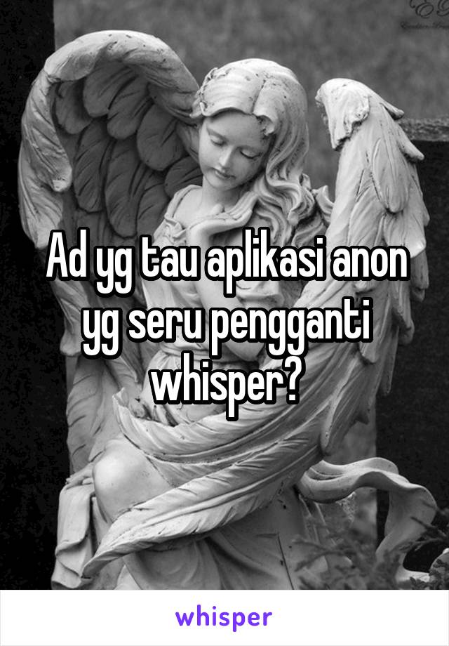 Ad yg tau aplikasi anon yg seru pengganti whisper?