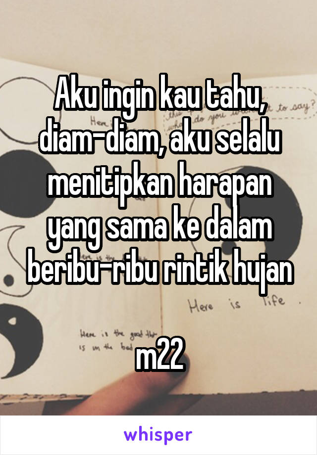 Aku ingin kau tahu, diam-diam, aku selalu menitipkan harapan yang sama ke dalam beribu-ribu rintik hujan

m22