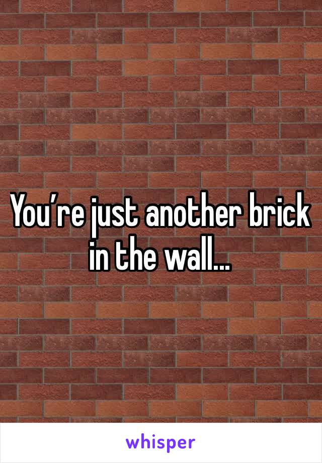 You’re just another brick in the wall...