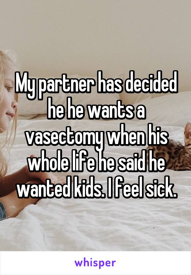 My partner has decided he he wants a vasectomy when his whole life he said he wanted kids. I feel sick.