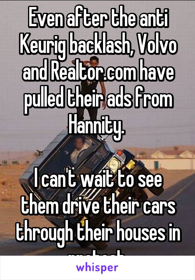 Even after the anti Keurig backlash, Volvo and Realtor.com have pulled their ads from Hannity. 

I can't wait to see them drive their cars through their houses in protest 