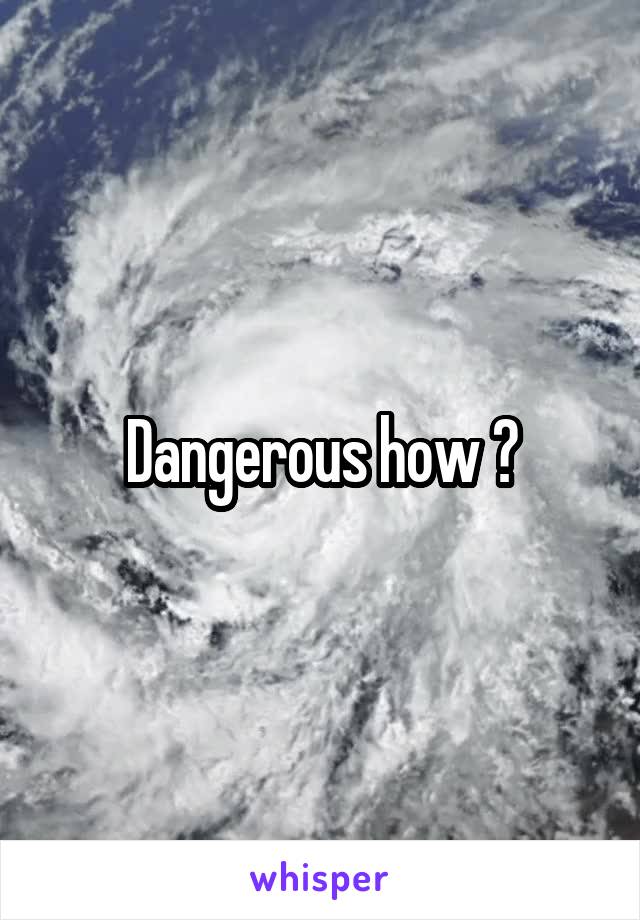Dangerous how ?