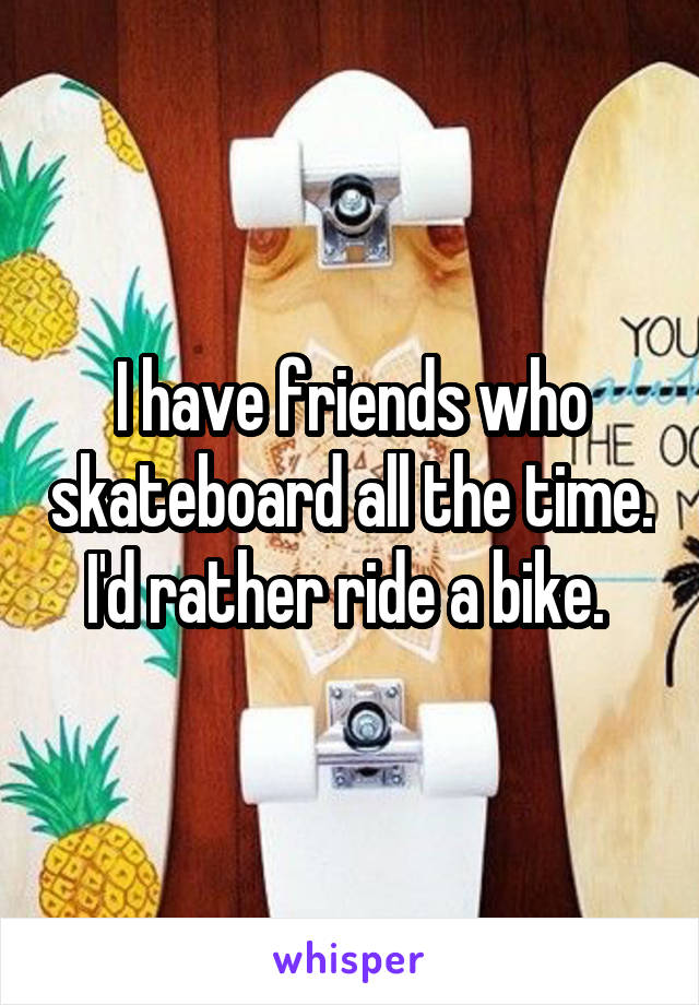 I have friends who skateboard all the time. I'd rather ride a bike. 