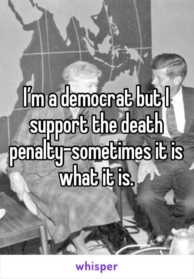 I’m a democrat but I support the death penalty-sometimes it is what it is. 