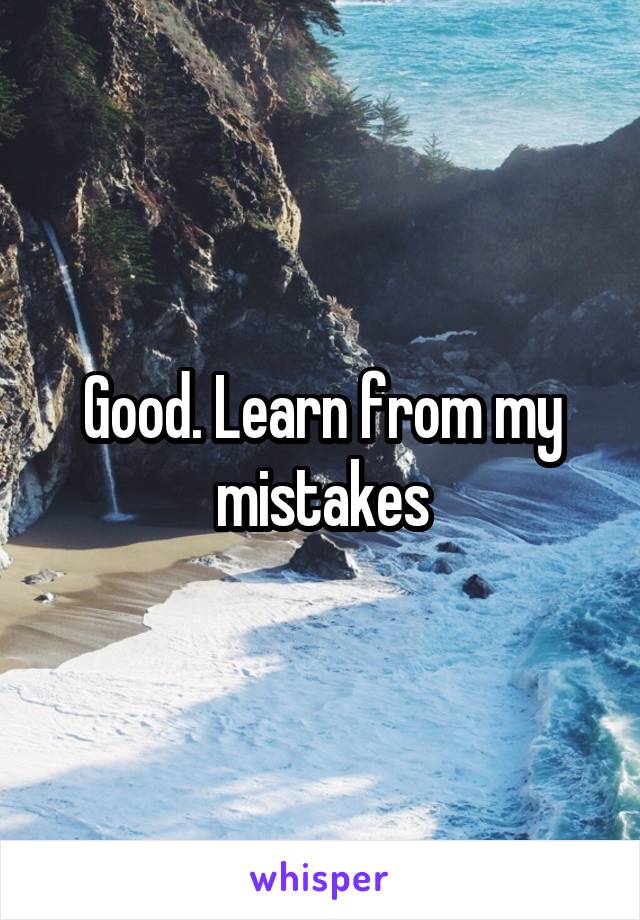 Good. Learn from my mistakes