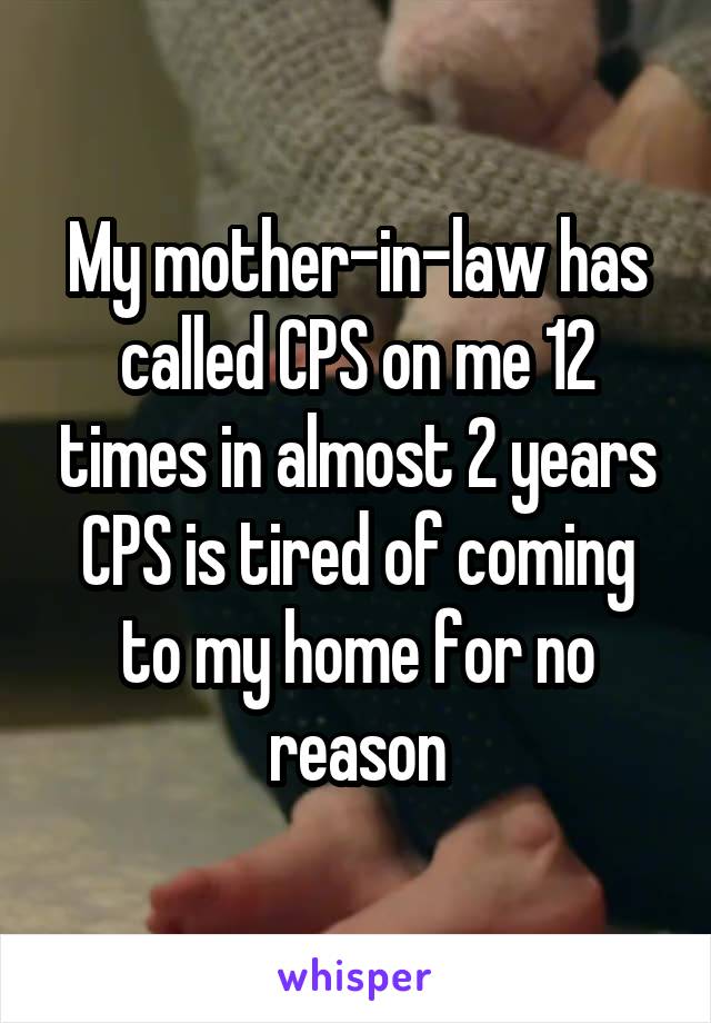 My mother-in-law has called CPS on me 12 times in almost 2 years CPS is tired of coming to my home for no reason