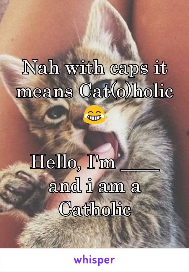 Nah with caps it means Cat(o)holic 😂

Hello, I'm ____ and i am a Catholic