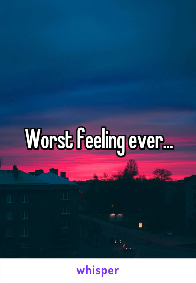 Worst feeling ever...