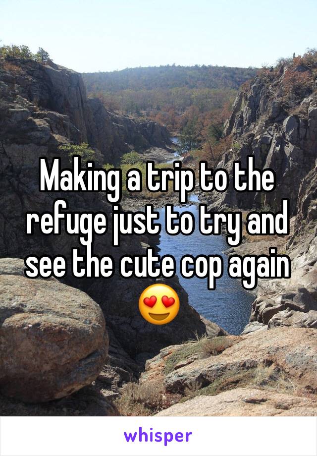 Making a trip to the refuge just to try and see the cute cop again 😍