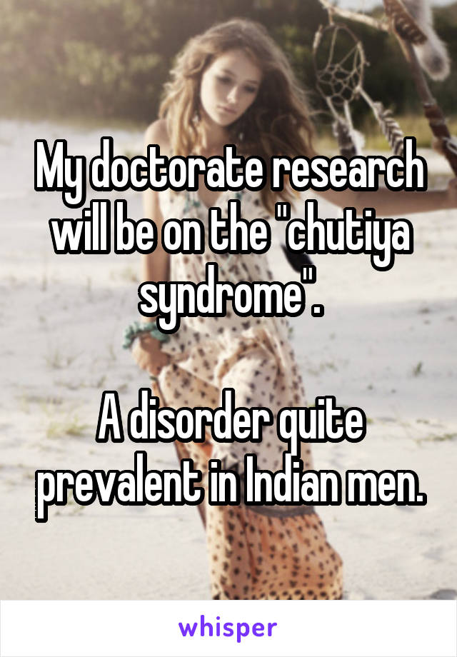 My doctorate research will be on the "chutiya syndrome".

A disorder quite prevalent in Indian men.