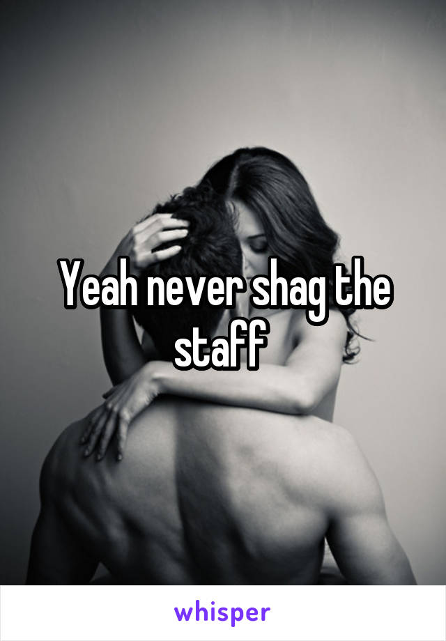 Yeah never shag the staff 