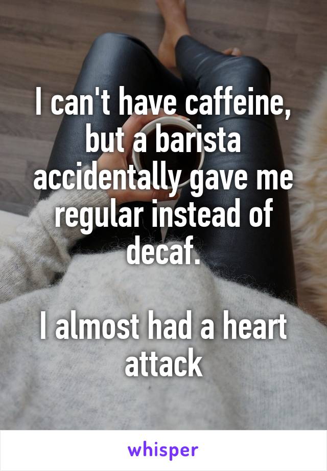 I can't have caffeine, but a barista accidentally gave me regular instead of decaf.

I almost had a heart attack