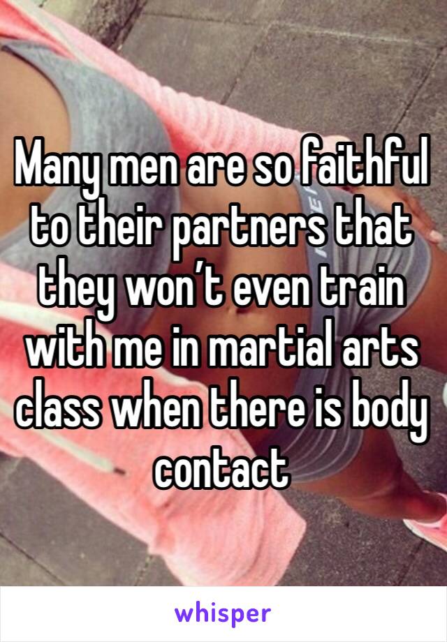 Many men are so faithful to their partners that they won’t even train with me in martial arts class when there is body contact