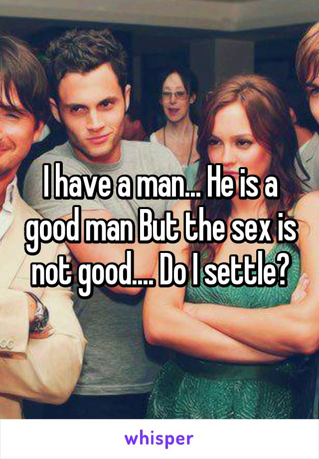 I have a man... He is a good man But the sex is not good.... Do I settle?