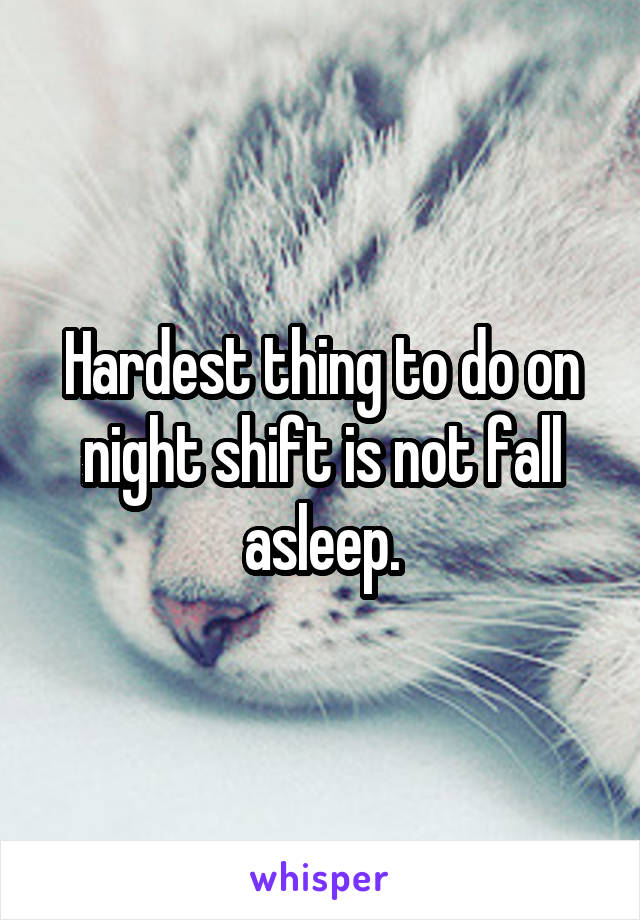 Hardest thing to do on night shift is not fall asleep.