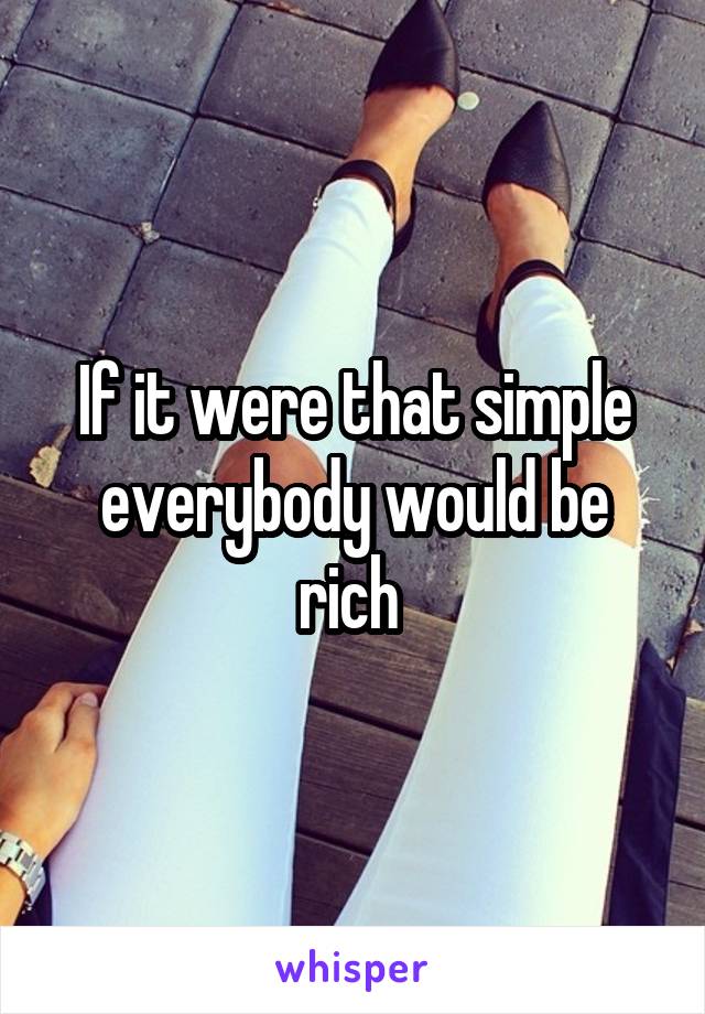 If it were that simple everybody would be rich 