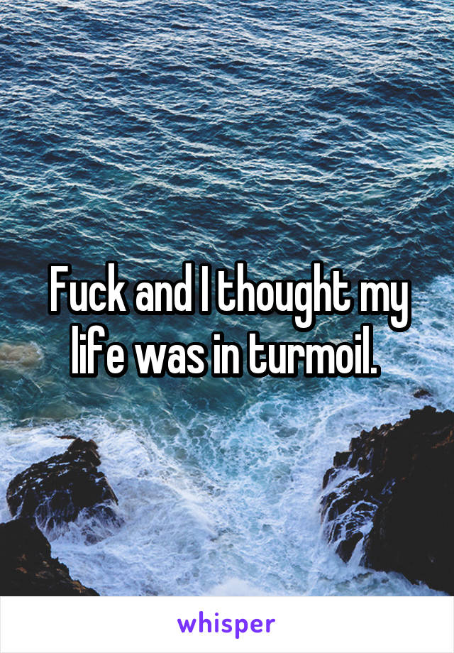 Fuck and I thought my life was in turmoil. 