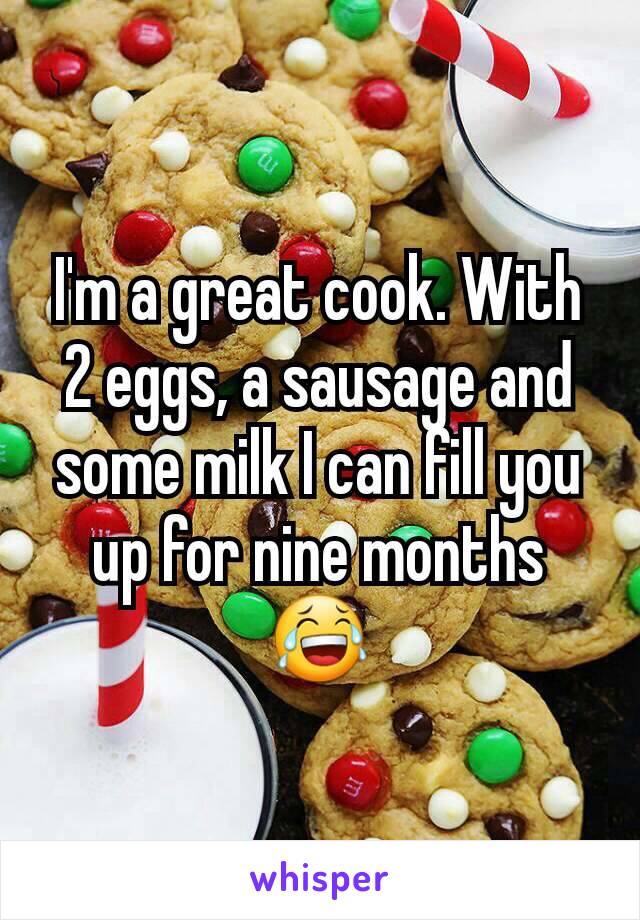 I'm a great cook. With 2 eggs, a sausage and some milk I can fill you up for nine months 😂