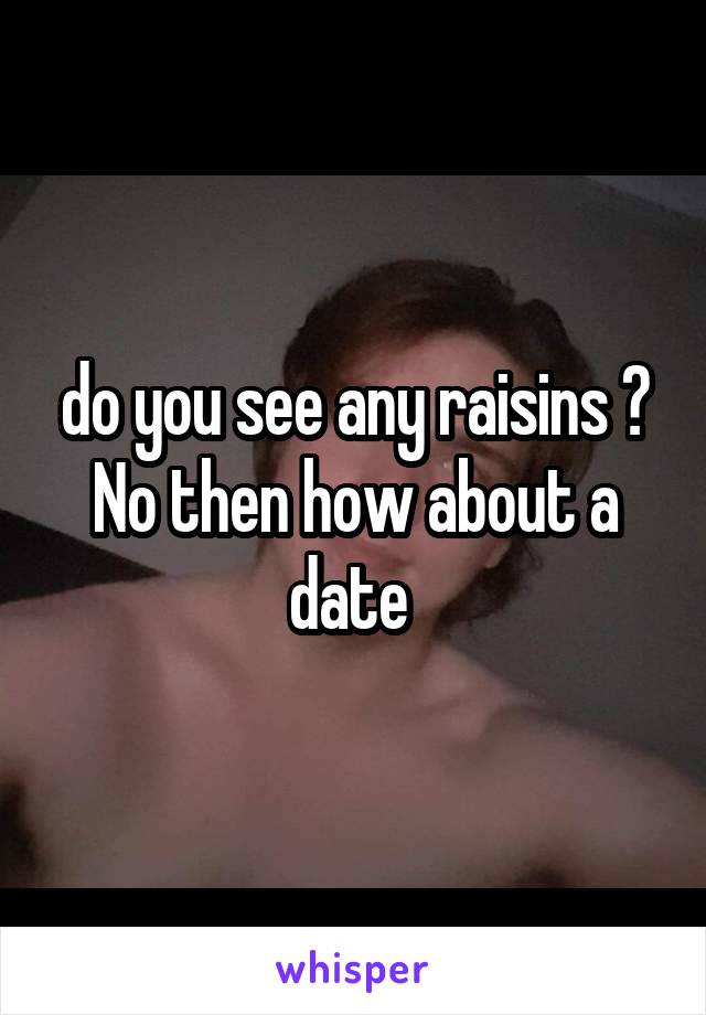 do you see any raisins ? No then how about a date 