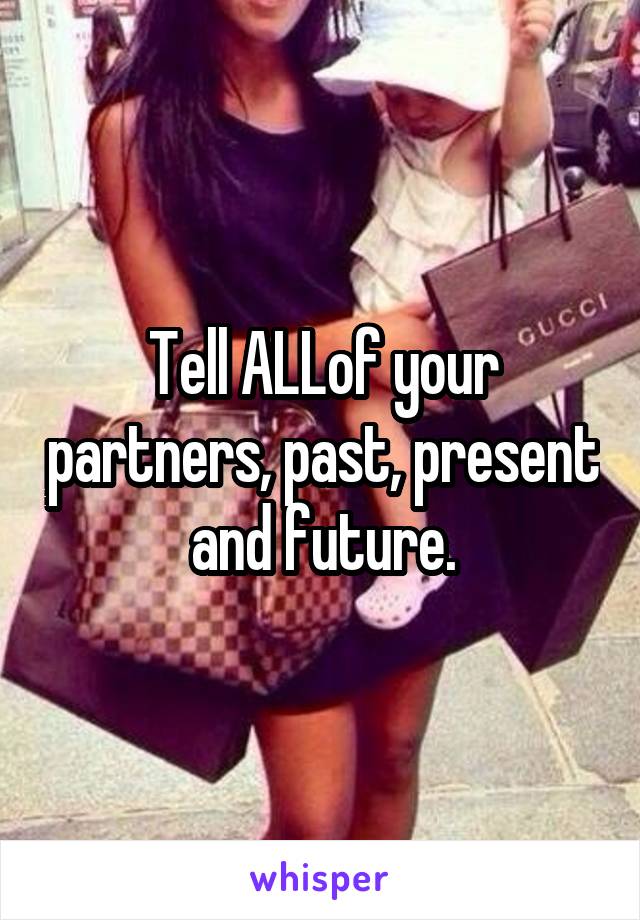 Tell ALLof your partners, past, present and future.