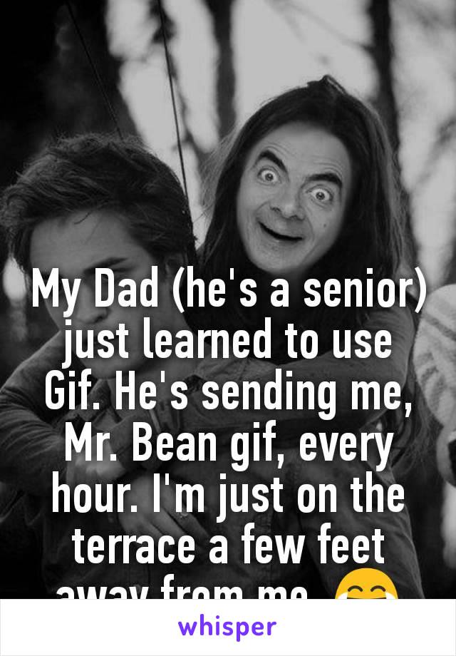 My Dad (he's a senior) just learned to use Gif. He's sending me, Mr. Bean gif, every hour. I'm just on the terrace a few feet away from me. 😂