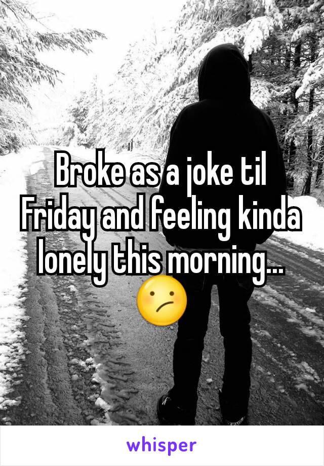 Broke as a joke til Friday and feeling kinda lonely this morning...
😕