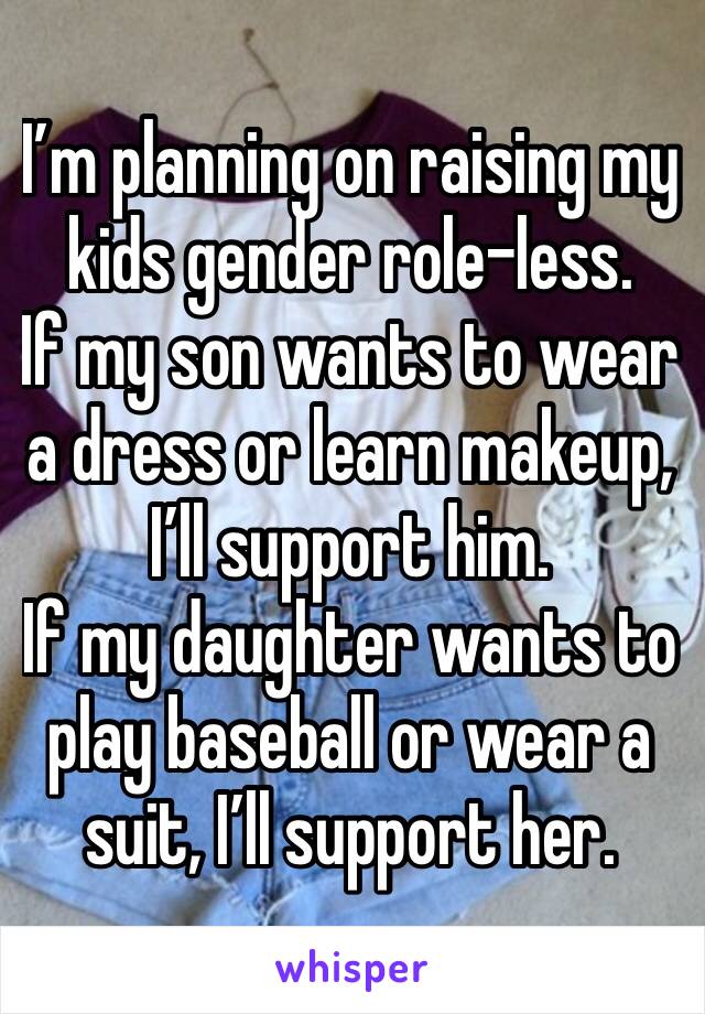 I’m planning on raising my kids gender role-less.
If my son wants to wear a dress or learn makeup, I’ll support him.
If my daughter wants to play baseball or wear a suit, I’ll support her.