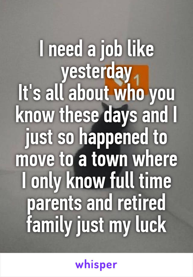 I need a job like yesterday
It's all about who you know these days and I just so happened to move to a town where I only know full time parents and retired family just my luck