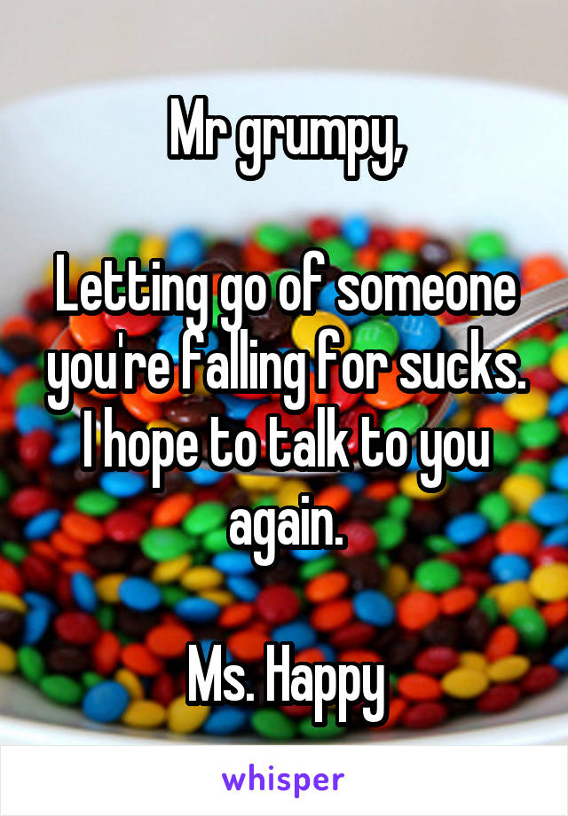 Mr grumpy,

Letting go of someone you're falling for sucks. I hope to talk to you again.

Ms. Happy